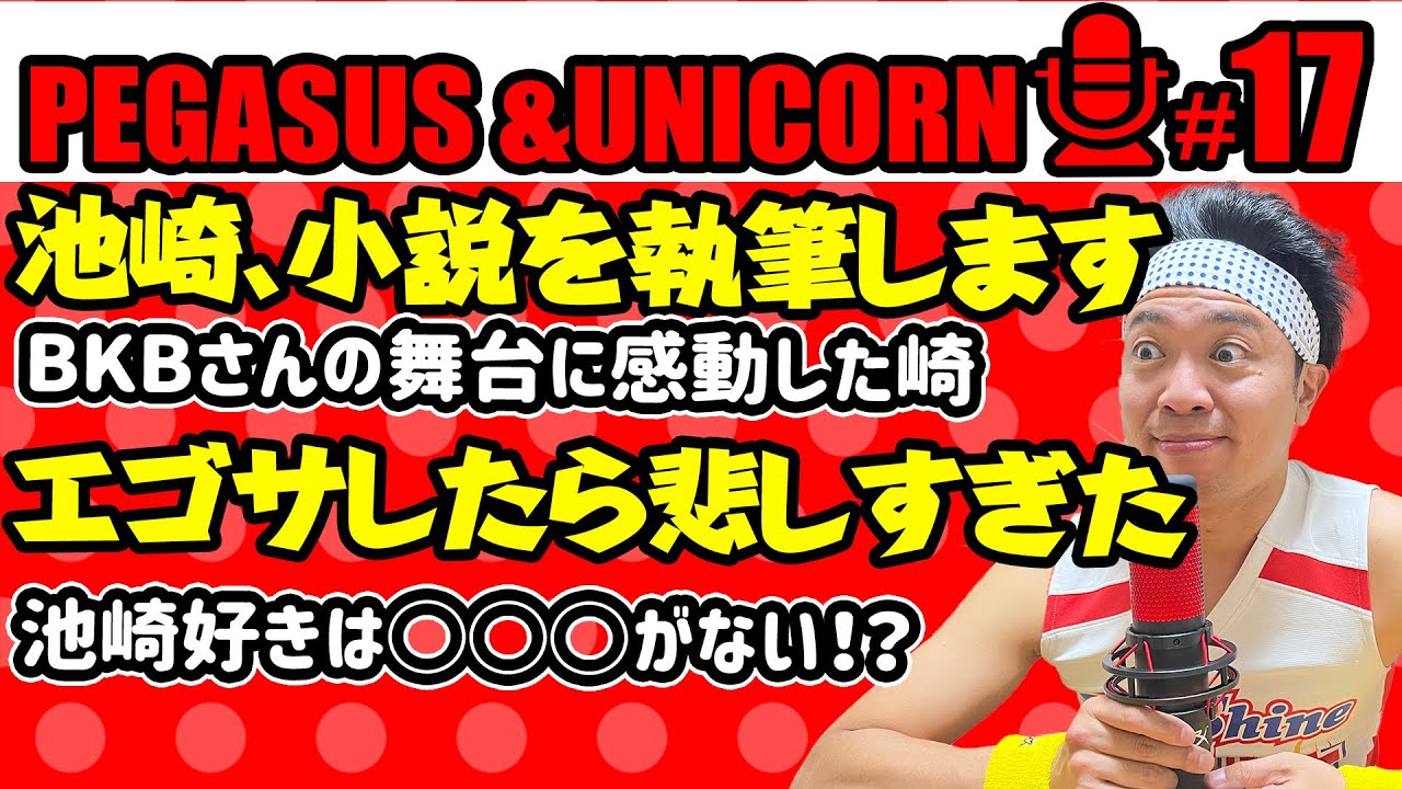 【第17回】サンシャイン池崎のラジオ『ペガサス&ユニコーン』 2023.02.20 〜池崎、小説書きます！BKBさんの舞台観にいって感動した崎/悲しすぎるエゴサ「池崎好きは◯◯◯がない」〜