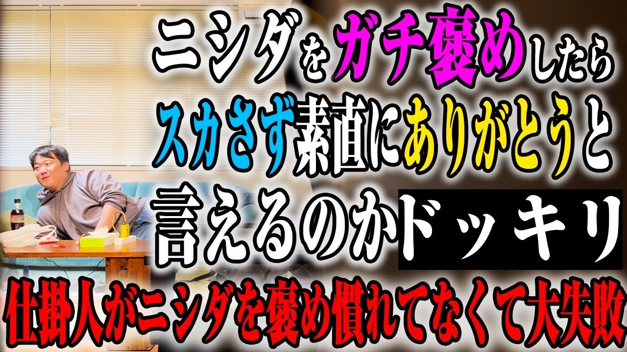 【褒め】ニシダをガチ褒めしたら”スカさず”素直にありがとうと言えるかドッキリ　　仕掛け人側がニシダを褒め慣れてなくて大失敗